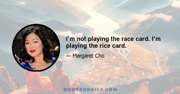 I’m not playing the race card. I’m playing the rice card.