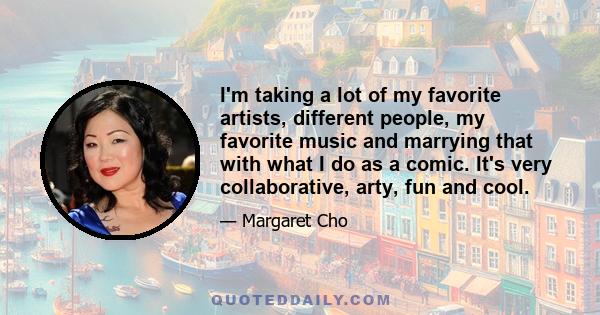 I'm taking a lot of my favorite artists, different people, my favorite music and marrying that with what I do as a comic. It's very collaborative, arty, fun and cool.