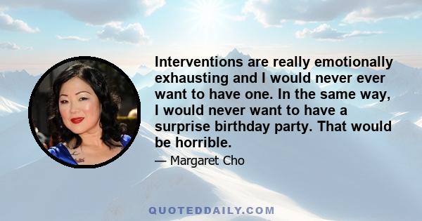 Interventions are really emotionally exhausting and I would never ever want to have one. In the same way, I would never want to have a surprise birthday party. That would be horrible.