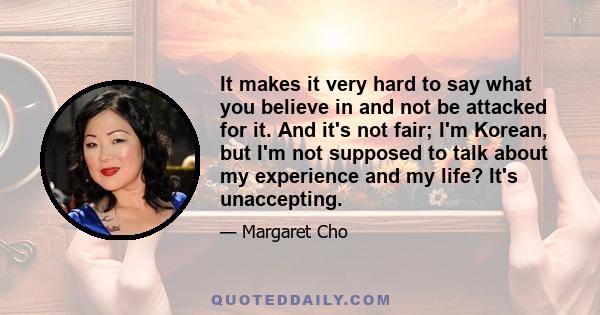 It makes it very hard to say what you believe in and not be attacked for it. And it's not fair; I'm Korean, but I'm not supposed to talk about my experience and my life? It's unaccepting.