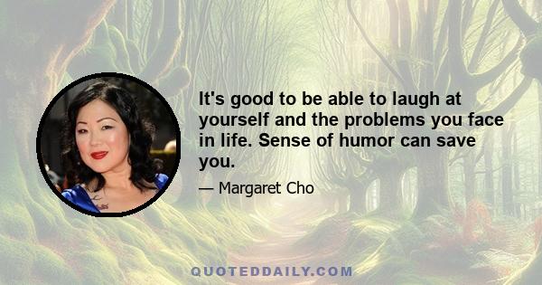 It's good to be able to laugh at yourself and the problems you face in life. Sense of humor can save you.