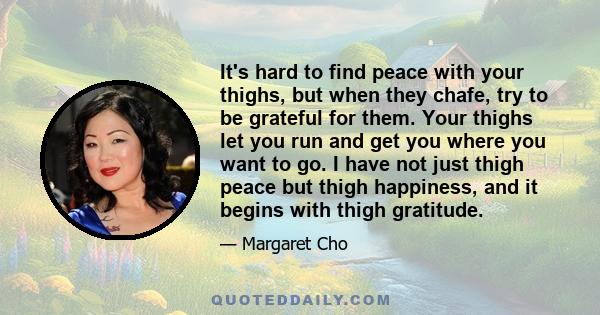 It's hard to find peace with your thighs, but when they chafe, try to be grateful for them. Your thighs let you run and get you where you want to go. I have not just thigh peace but thigh happiness, and it begins with