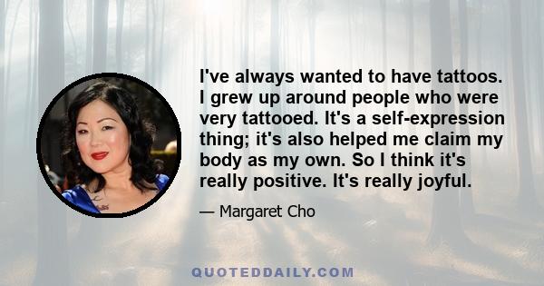 I've always wanted to have tattoos. I grew up around people who were very tattooed. It's a self-expression thing; it's also helped me claim my body as my own. So I think it's really positive. It's really joyful.