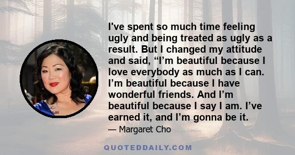 I've spent so much time feeling ugly and being treated as ugly as a result. But I changed my attitude and said, “I’m beautiful because I love everybody as much as I can. I’m beautiful because I have wonderful friends.