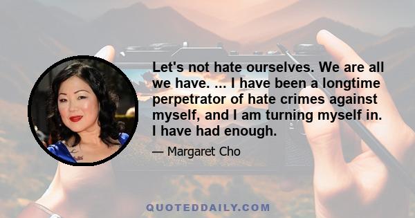 Let's not hate ourselves. We are all we have. ... I have been a longtime perpetrator of hate crimes against myself, and I am turning myself in. I have had enough.