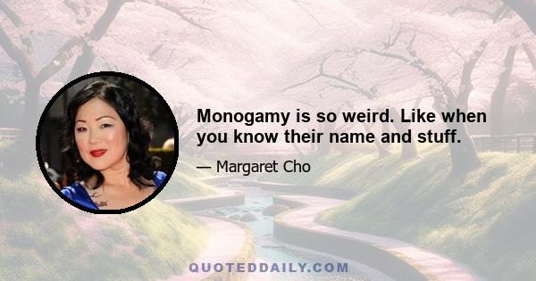 Monogamy is so weird. Like when you know their name and stuff.