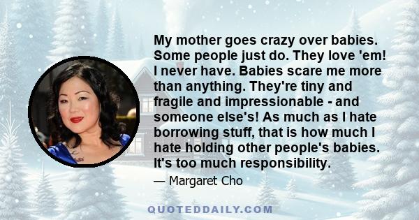 My mother goes crazy over babies. Some people just do. They love 'em! I never have. Babies scare me more than anything. They're tiny and fragile and impressionable - and someone else's! As much as I hate borrowing