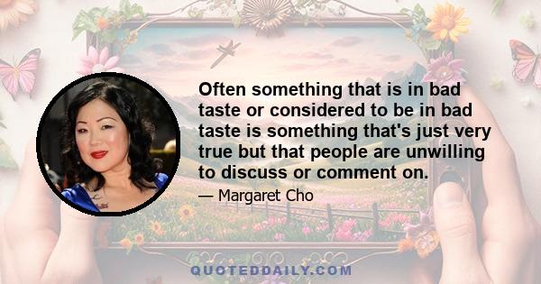 Often something that is in bad taste or considered to be in bad taste is something that's just very true but that people are unwilling to discuss or comment on.