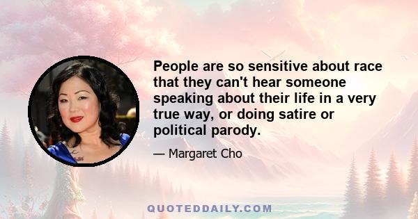 People are so sensitive about race that they can't hear someone speaking about their life in a very true way, or doing satire or political parody.