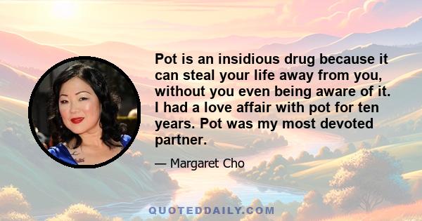 Pot is an insidious drug because it can steal your life away from you, without you even being aware of it. I had a love affair with pot for ten years. Pot was my most devoted partner.