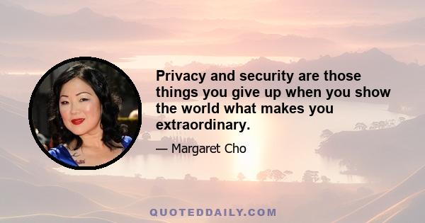 Privacy and security are those things you give up when you show the world what makes you extraordinary.