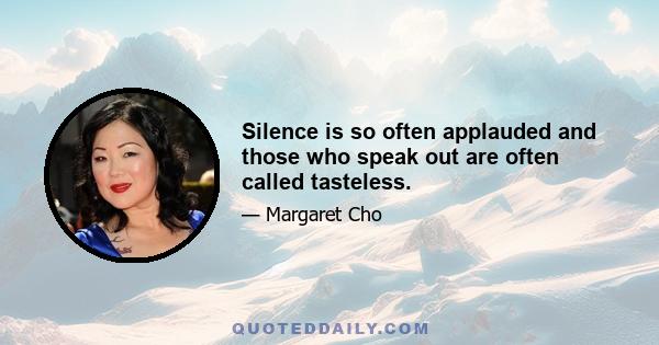 Silence is so often applauded and those who speak out are often called tasteless.