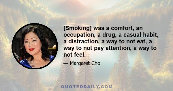 [Smoking] was a comfort, an occupation, a drug, a casual habit, a distraction, a way to not eat, a way to not pay attention, a way to not feel.