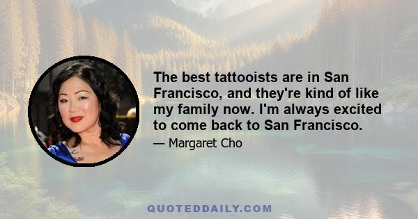 The best tattooists are in San Francisco, and they're kind of like my family now. I'm always excited to come back to San Francisco.