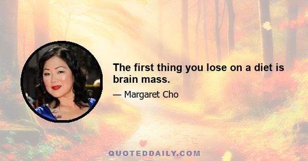 The first thing you lose on a diet is brain mass.