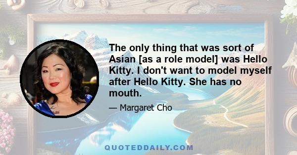 The only thing that was sort of Asian [as a role model] was Hello Kitty. I don't want to model myself after Hello Kitty. She has no mouth.