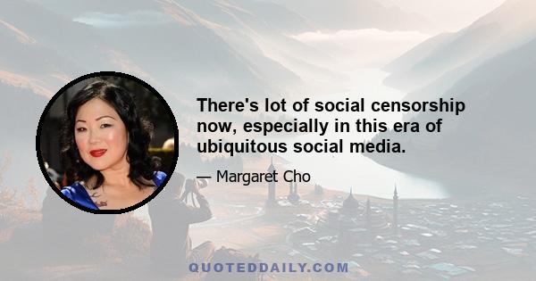 There's lot of social censorship now, especially in this era of ubiquitous social media.