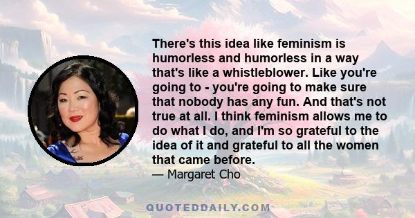 There's this idea like feminism is humorless and humorless in a way that's like a whistleblower. Like you're going to - you're going to make sure that nobody has any fun. And that's not true at all. I think feminism