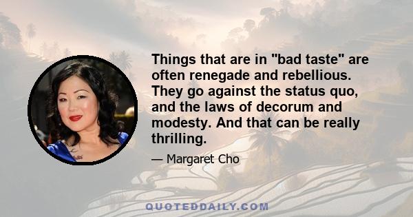 Things that are in bad taste are often renegade and rebellious. They go against the status quo, and the laws of decorum and modesty. And that can be really thrilling.