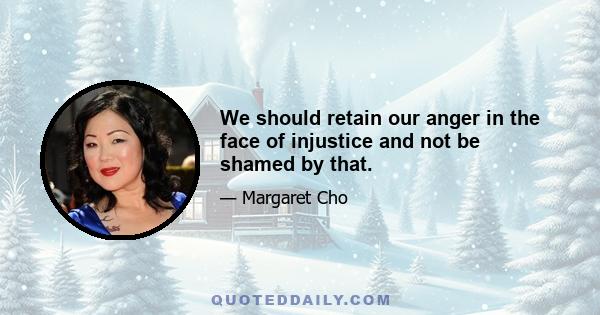 We should retain our anger in the face of injustice and not be shamed by that.