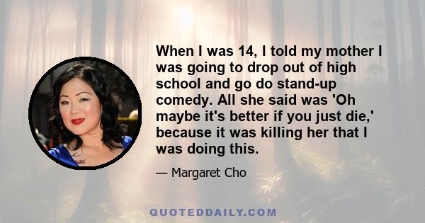 When I was 14, I told my mother I was going to drop out of high school and go do stand-up comedy. All she said was 'Oh maybe it's better if you just die,' because it was killing her that I was doing this.