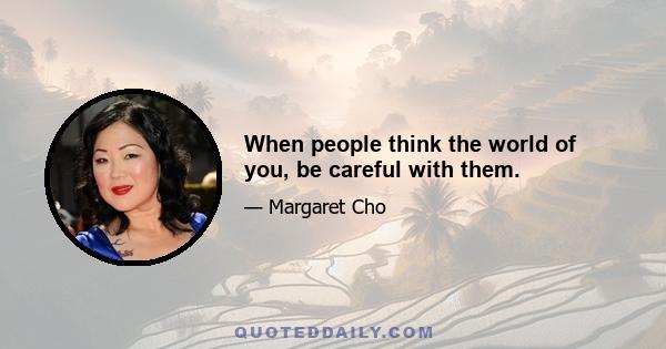 When people think the world of you, be careful with them.