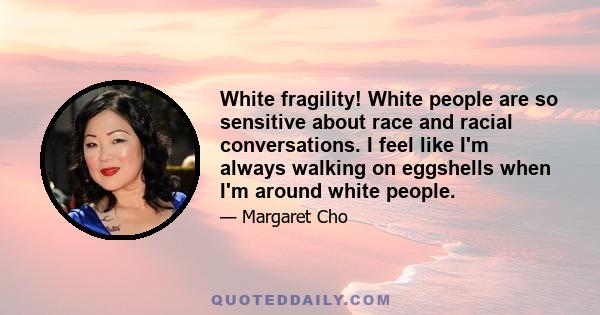 White fragility! White people are so sensitive about race and racial conversations. I feel like I'm always walking on eggshells when I'm around white people.