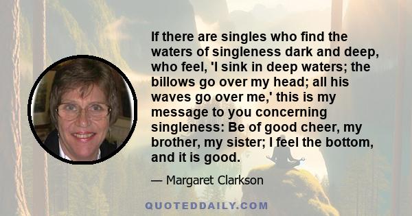 If there are singles who find the waters of singleness dark and deep, who feel, 'I sink in deep waters; the billows go over my head; all his waves go over me,' this is my message to you concerning singleness: Be of good 