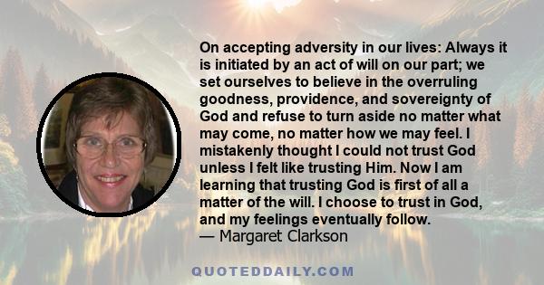 On accepting adversity in our lives: Always it is initiated by an act of will on our part; we set ourselves to believe in the overruling goodness, providence, and sovereignty of God and refuse to turn aside no matter