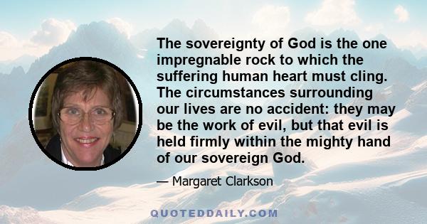 The sovereignty of God is the one impregnable rock to which the suffering human heart must cling. The circumstances surrounding our lives are no accident: they may be the work of evil, but that evil is held firmly