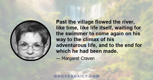 Past the village flowed the river, like time, like life itself, waiting for the swimmer to come again on his way to the climax of his adventurous life, and to the end for which he had been made.