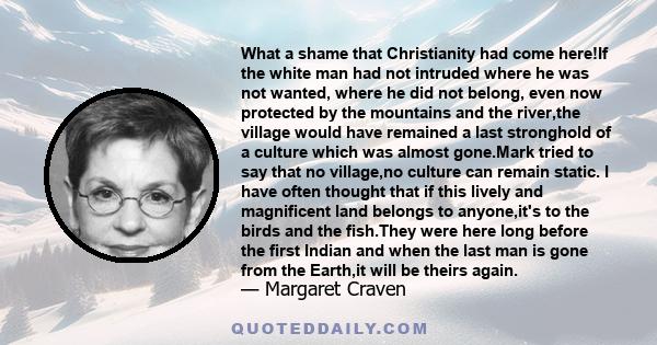 What a shame that Christianity had come here!If the white man had not intruded where he was not wanted, where he did not belong, even now protected by the mountains and the river,the village would have remained a last