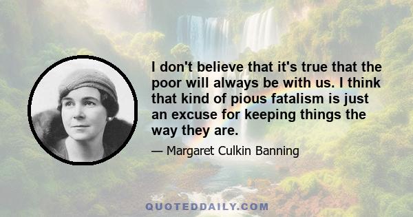 I don't believe that it's true that the poor will always be with us. I think that kind of pious fatalism is just an excuse for keeping things the way they are.