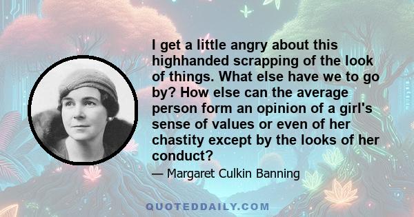 I get a little angry about this highhanded scrapping of the look of things. What else have we to go by? How else can the average person form an opinion of a girl's sense of values or even of her chastity except by the