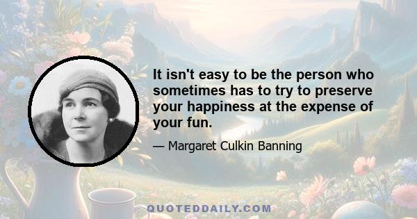 It isn't easy to be the person who sometimes has to try to preserve your happiness at the expense of your fun.