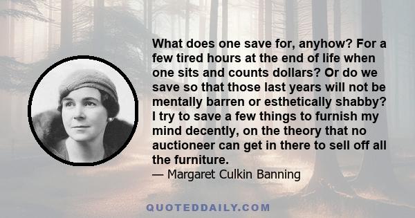 What does one save for, anyhow? For a few tired hours at the end of life when one sits and counts dollars? Or do we save so that those last years will not be mentally barren or esthetically shabby? I try to save a few