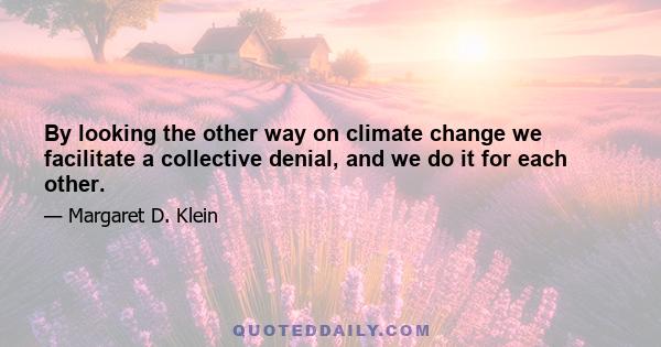 By looking the other way on climate change we facilitate a collective denial, and we do it for each other.