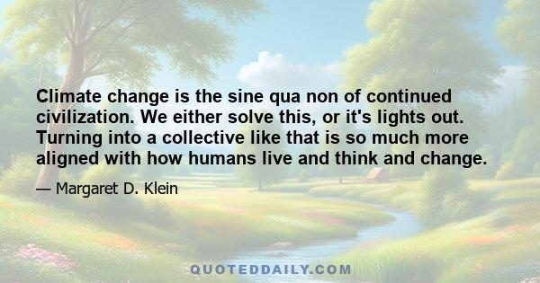 Climate change is the sine qua non of continued civilization. We either solve this, or it's lights out. Turning into a collective like that is so much more aligned with how humans live and think and change.