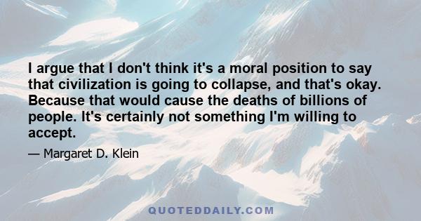 I argue that I don't think it's a moral position to say that civilization is going to collapse, and that's okay. Because that would cause the deaths of billions of people. It's certainly not something I'm willing to