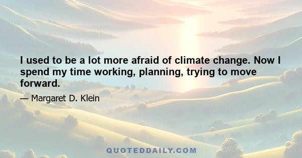 I used to be a lot more afraid of climate change. Now I spend my time working, planning, trying to move forward.