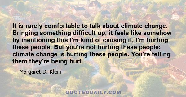 It is rarely comfortable to talk about climate change. Bringing something difficult up, it feels like somehow by mentioning this I'm kind of causing it, I'm hurting these people. But you're not hurting these people;