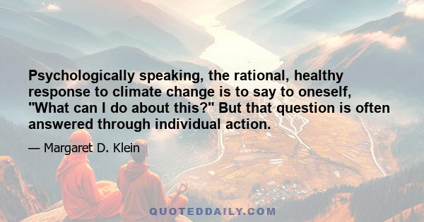 Psychologically speaking, the rational, healthy response to climate change is to say to oneself, What can I do about this? But that question is often answered through individual action.