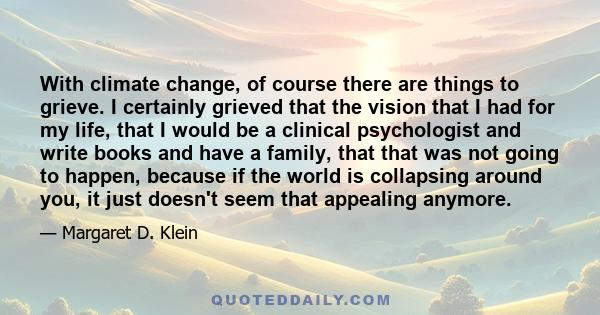 With climate change, of course there are things to grieve. I certainly grieved that the vision that I had for my life, that I would be a clinical psychologist and write books and have a family, that that was not going