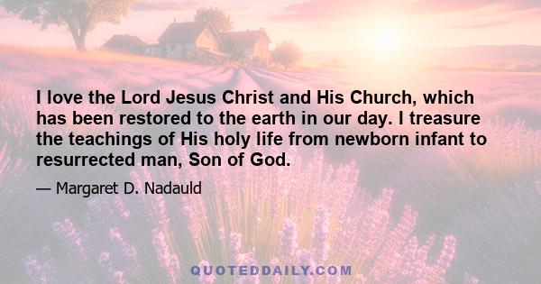 I love the Lord Jesus Christ and His Church, which has been restored to the earth in our day. I treasure the teachings of His holy life from newborn infant to resurrected man, Son of God.