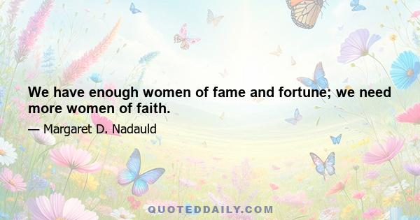 We have enough women of fame and fortune; we need more women of faith.