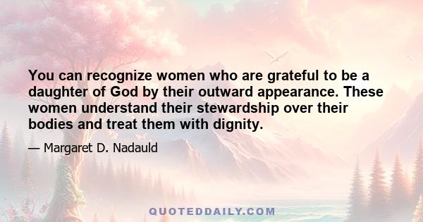 You can recognize women who are grateful to be a daughter of God by their outward appearance. These women understand their stewardship over their bodies and treat them with dignity.