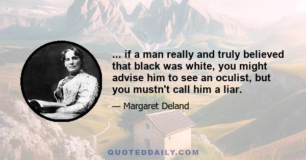 ... if a man really and truly believed that black was white, you might advise him to see an oculist, but you mustn't call him a liar.