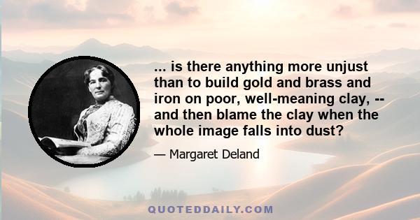 ... is there anything more unjust than to build gold and brass and iron on poor, well-meaning clay, -- and then blame the clay when the whole image falls into dust?