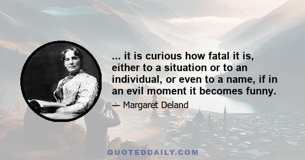 ... it is curious how fatal it is, either to a situation or to an individual, or even to a name, if in an evil moment it becomes funny.