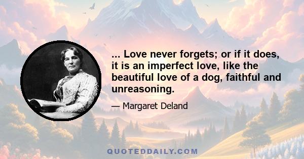 ... Love never forgets; or if it does, it is an imperfect love, like the beautiful love of a dog, faithful and unreasoning.